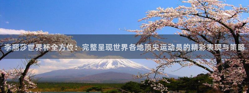 世界直播：李丽莎世界杯全方位：完整呈现世界各地顶尖运动员的精彩表现与策略