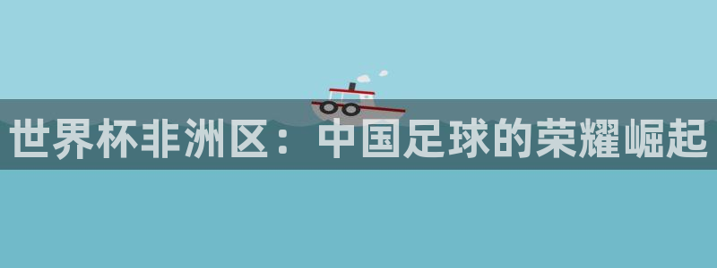世界杯直播免费观看：世界杯非洲区：中国足球的荣耀崛起
