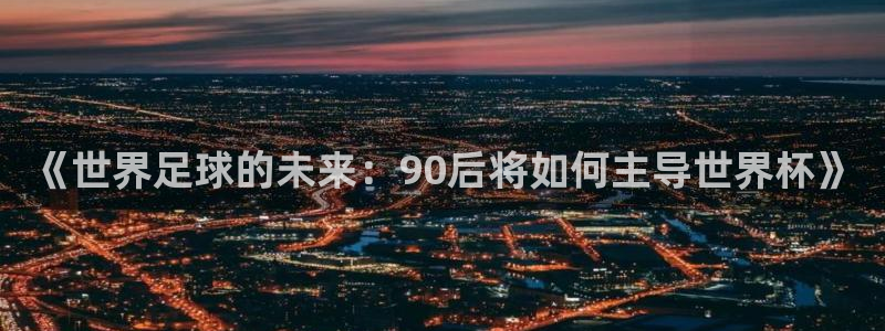 世界杯欧洲预选赛：《世界足球的未来：90后将如何主导世界杯》