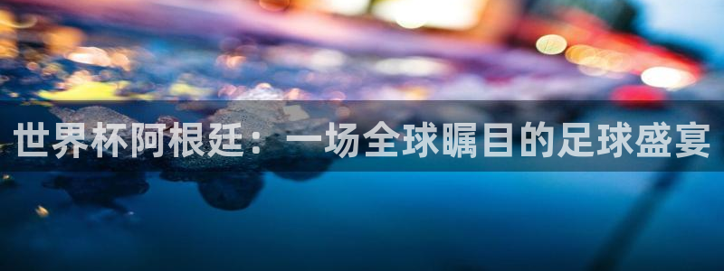 世界杯决赛圈球队：世界杯阿根廷：一场全球瞩目的足球盛宴